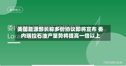 美国能源部长称多份协议即将宣布 委内瑞拉石油产量势将提高一倍以上-第3张图片