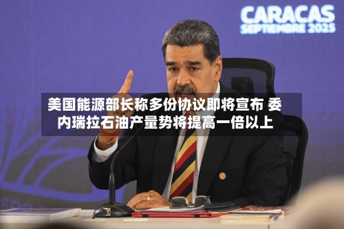 美国能源部长称多份协议即将宣布 委内瑞拉石油产量势将提高一倍以上-第2张图片