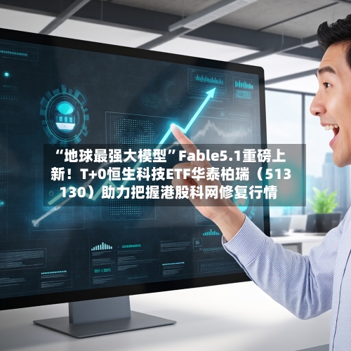 “地球最强大模型”Fable5.1重磅上新！T+0恒生科技ETF华泰柏瑞（513130）助力把握港股科网修复行情-第3张图片