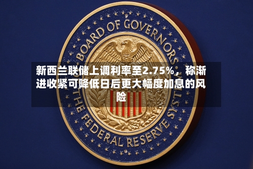 新西兰联储上调利率至2.75%	，称渐进收紧可降低日后更大幅度加息的风险-第3张图片