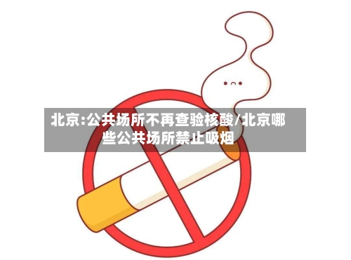 北京:公共场所不再查验核酸/北京哪些公共场所禁止吸烟