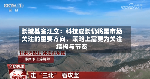 长城基金汪立：科技成长仍将是市场关注的重要方向，策略上需更为关注结构与节奏-第2张图片