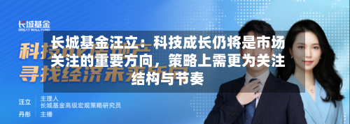 长城基金汪立：科技成长仍将是市场关注的重要方向，策略上需更为关注结构与节奏-第3张图片