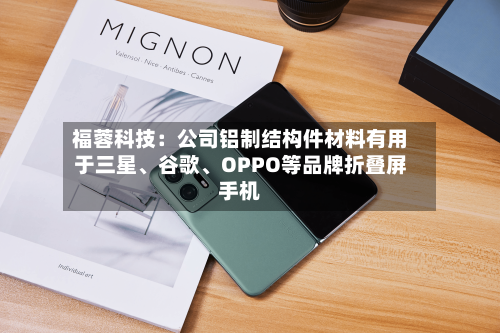 福蓉科技：公司铝制结构件材料有用于三星、谷歌、OPPO等品牌折叠屏手机-第2张图片