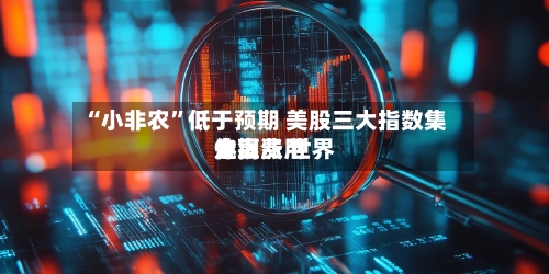 “小非农”低于预期 美股三大指数集体上涨 世界金银费用走高-第3张图片