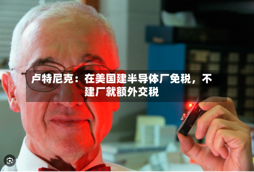 卢特尼克：在美国建半导体厂免税，不建厂就额外交税-第2张图片