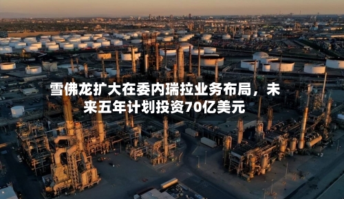 雪佛龙扩大在委内瑞拉业务布局，未来五年计划投资70亿美元-第2张图片