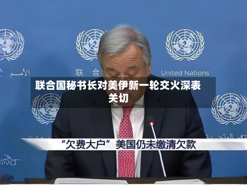联合国秘书长对美伊新一轮交火深表关切-第2张图片