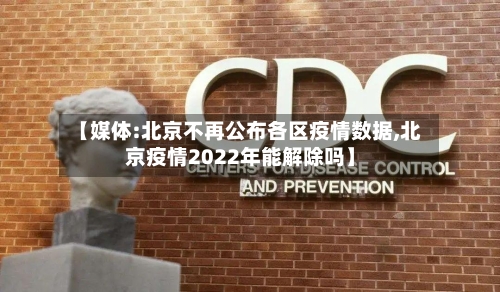 【媒体:北京不再公布各区疫情数据,北京疫情2022年能解除吗】