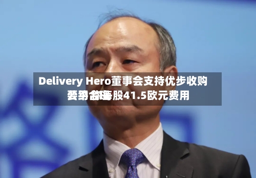 Delivery Hero董事会支持优步收购要约 称每股41.5欧元费用
公平合理-第3张图片