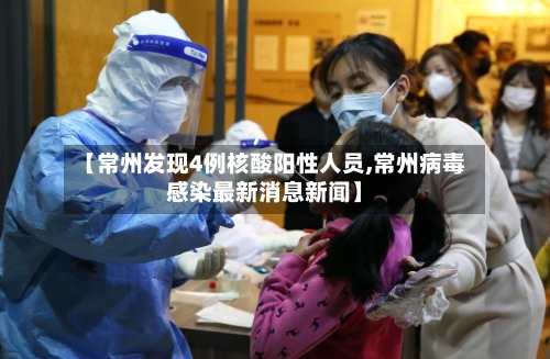 【常州发现4例核酸阳性人员,常州病毒感染最新消息新闻】
