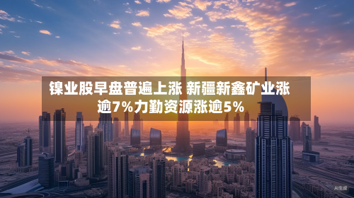 镍业股早盘普遍上涨 新疆新鑫矿业涨逾7%力勤资源涨逾5%