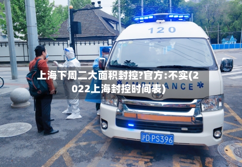上海下周二大面积封控?官方:不实(2022上海封控时间表)