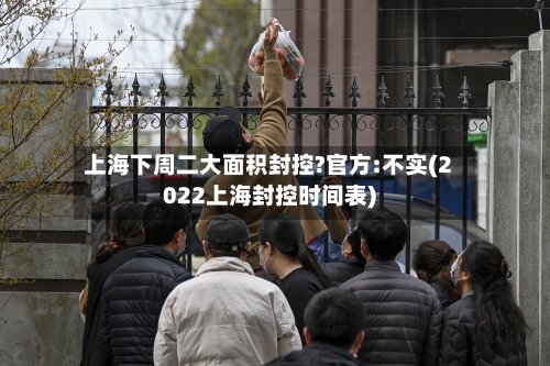 上海下周二大面积封控?官方:不实(2022上海封控时间表)-第3张图片