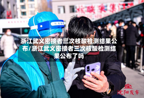 浙江武义密接者三次核酸检测结果公布/浙江武义密接者三次核酸检测结果公布了吗