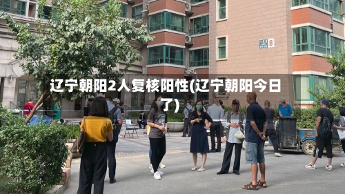 辽宁朝阳2人复核阳性(辽宁朝阳今日了)