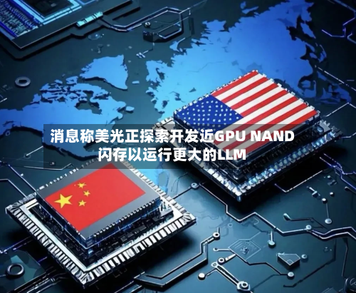 消息称美光正探索开发近GPU NAND闪存以运行更大的LLM