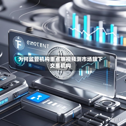 为何监管机构重点审视预测市场旗下交易机构-第3张图片