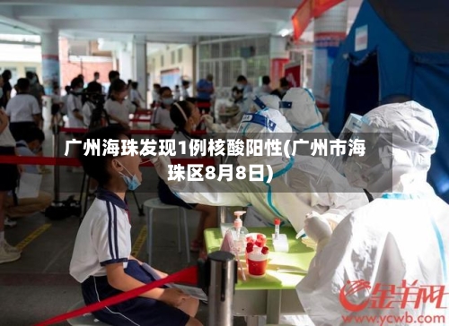 广州海珠发现1例核酸阳性(广州市海珠区8月8日)