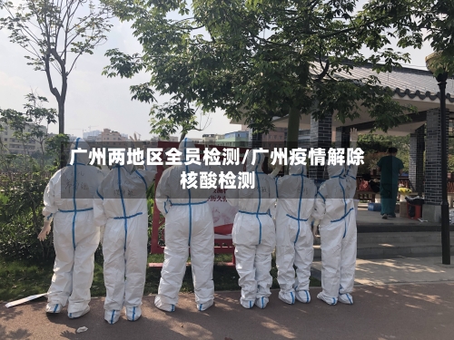 广州两地区全员检测/广州疫情解除核酸检测