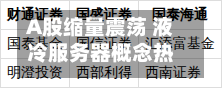 A股缩量震荡 液冷服务器概念热度延续 机构：市场或迎来做多窗口期