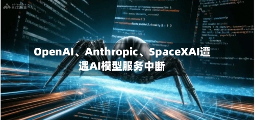 OpenAI、Anthropic	、SpaceXAI遭遇AI模型服务中断-第2张图片