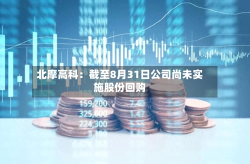 北摩高科：截至8月31日公司尚未实施股份回购