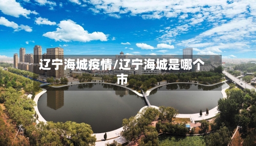 辽宁海城疫情/辽宁海城是哪个市-第3张图片