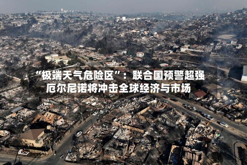 “极端天气危险区”：联合国预警超强厄尔尼诺将冲击全球经济与市场-第2张图片