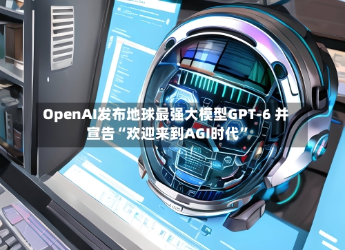 OpenAI发布地球最强大模型GPT-6 并宣告“欢迎来到AGI时代”-第2张图片
