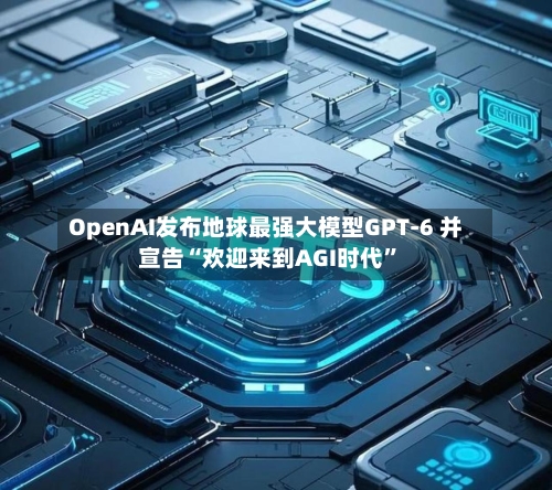 OpenAI发布地球最强大模型GPT-6 并宣告“欢迎来到AGI时代”