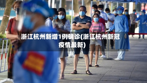 浙江杭州新增1例确诊(浙江杭州新冠疫情最新)-第2张图片