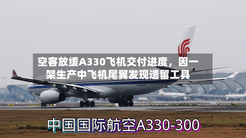 空客放缓A330飞机交付进度	，因一架生产中飞机尾翼发现遗留工具-第2张图片