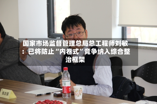 国家市场监督管理总局总工程师刘敏：已将防止“内卷式”竞争纳入综合整治框架-第2张图片