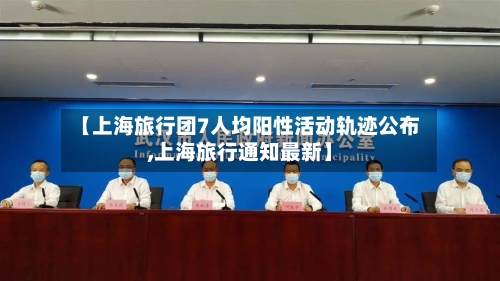 【上海旅行团7人均阳性活动轨迹公布,上海旅行通知最新】
