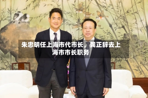 朱忠明任上海市代市长，龚正辞去上海市市长职务