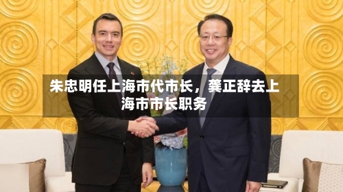 朱忠明任上海市代市长	，龚正辞去上海市市长职务-第3张图片