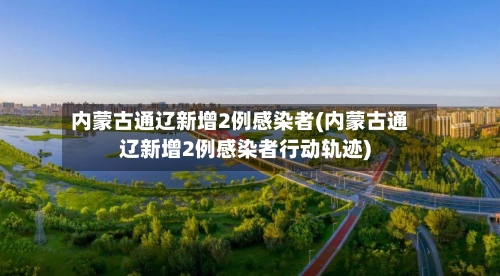 内蒙古通辽新增2例感染者(内蒙古通辽新增2例感染者行动轨迹)-第2张图片