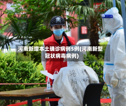 河南新增本土确诊病例5例(河南新型冠状病毒病例)-第3张图片