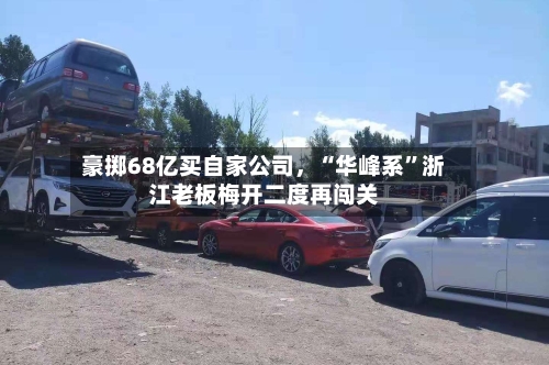 豪掷68亿买自家公司	，“华峰系”浙江老板梅开二度再闯关-第3张图片