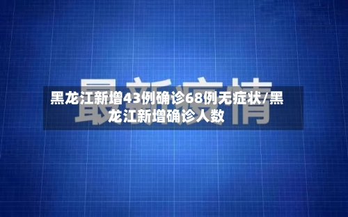 黑龙江新增43例确诊68例无症状/黑龙江新增确诊人数