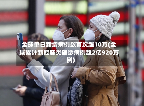 全球单日新增病例数首次超10万(全球累计新冠肺炎确诊病例超2亿920万例)-第3张图片