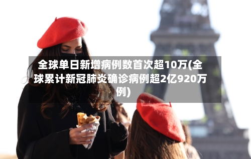 全球单日新增病例数首次超10万(全球累计新冠肺炎确诊病例超2亿920万例)-第2张图片