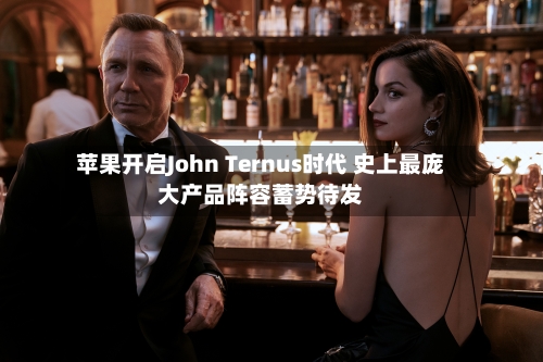 苹果开启John Ternus时代 史上最庞大产品阵容蓄势待发