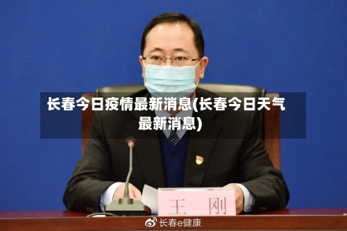 长春今日疫情最新消息(长春今日天气最新消息)