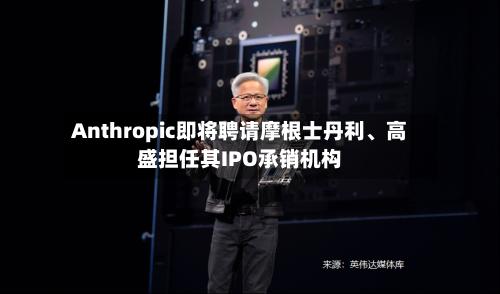 Anthropic即将聘请摩根士丹利、高盛担任其IPO承销机构-第2张图片