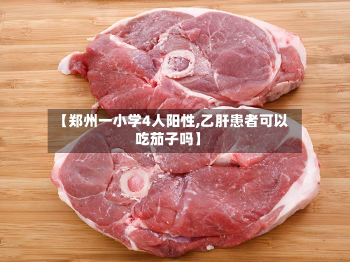 【郑州一小学4人阳性,乙肝患者可以吃茄子吗】-第2张图片