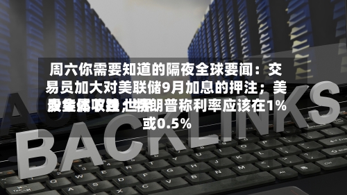 周六你需要知道的隔夜全球要闻：交易员加大对美联储9月加息的押注；美股集体收跌 世界贵金属下挫；特朗普称利率应该在1%或0.5%
