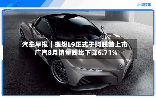 汽车早报|理想L9正式于阿联酋上市 广汽8月销量同比下降6.71%-第2张图片
