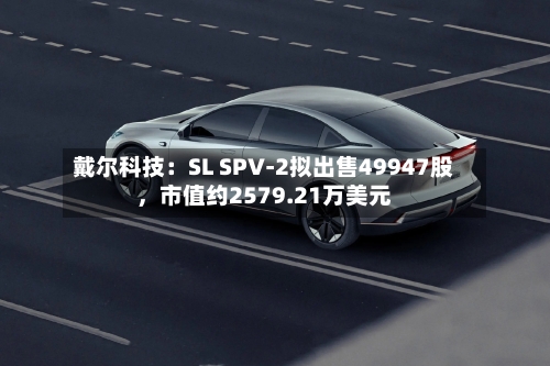 戴尔科技：SL SPV-2拟出售49947股，市值约2579.21万美元